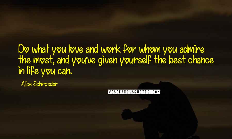 Alice Schroeder Quotes: Do what you love and work for whom you admire the most, and you've given yourself the best chance in life you can.