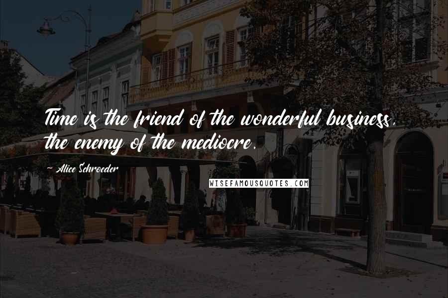 Alice Schroeder Quotes: Time is the friend of the wonderful business, the enemy of the mediocre.