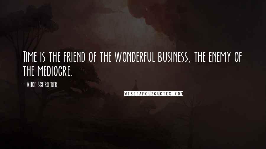 Alice Schroeder Quotes: Time is the friend of the wonderful business, the enemy of the mediocre.