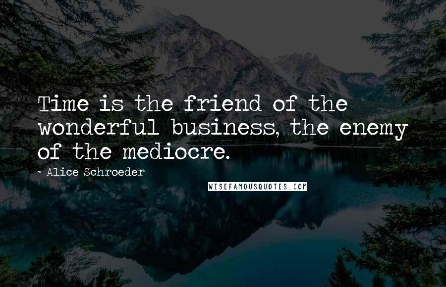 Alice Schroeder Quotes: Time is the friend of the wonderful business, the enemy of the mediocre.