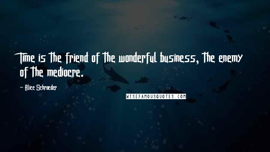 Alice Schroeder Quotes: Time is the friend of the wonderful business, the enemy of the mediocre.
