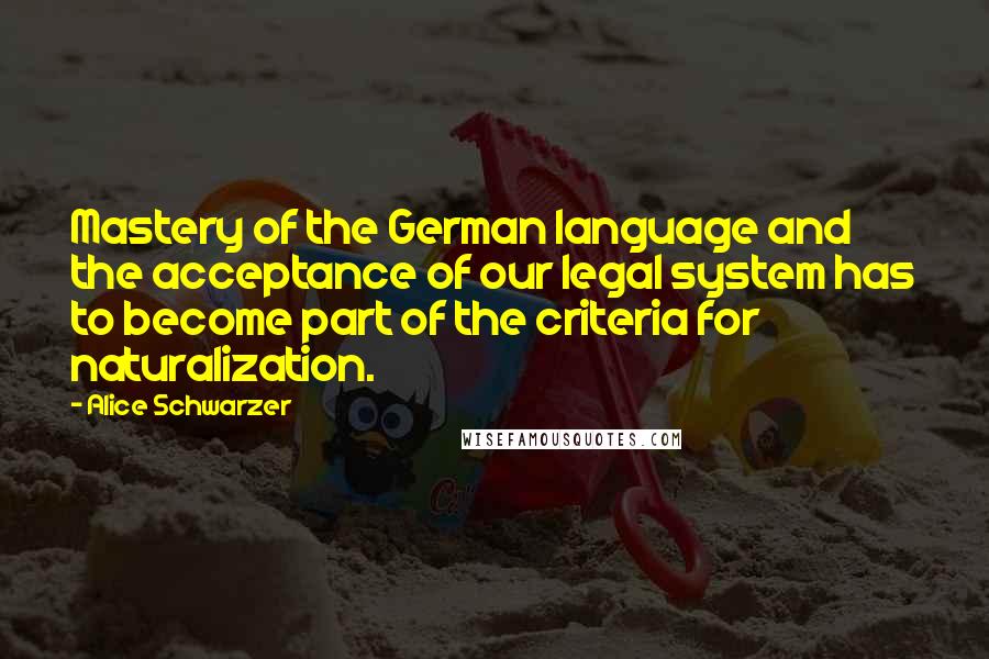 Alice Schwarzer Quotes: Mastery of the German language and the acceptance of our legal system has to become part of the criteria for naturalization.