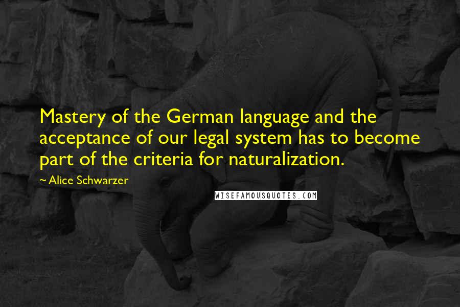 Alice Schwarzer Quotes: Mastery of the German language and the acceptance of our legal system has to become part of the criteria for naturalization.