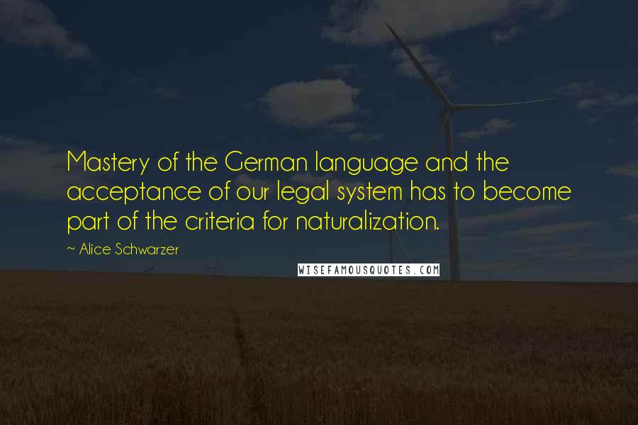 Alice Schwarzer Quotes: Mastery of the German language and the acceptance of our legal system has to become part of the criteria for naturalization.