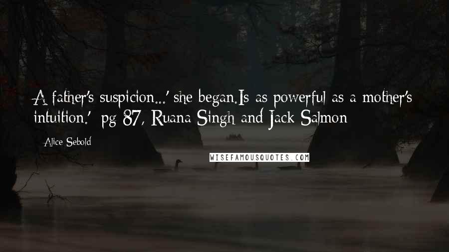 Alice Sebold Quotes: A father's suspicion...' she began.Is as powerful as a mother's intuition.'~pg 87, Ruana Singh and Jack Salmon