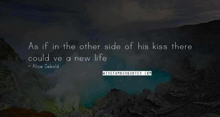 Alice Sebold Quotes: As if in the other side of his kiss there could ve a new life