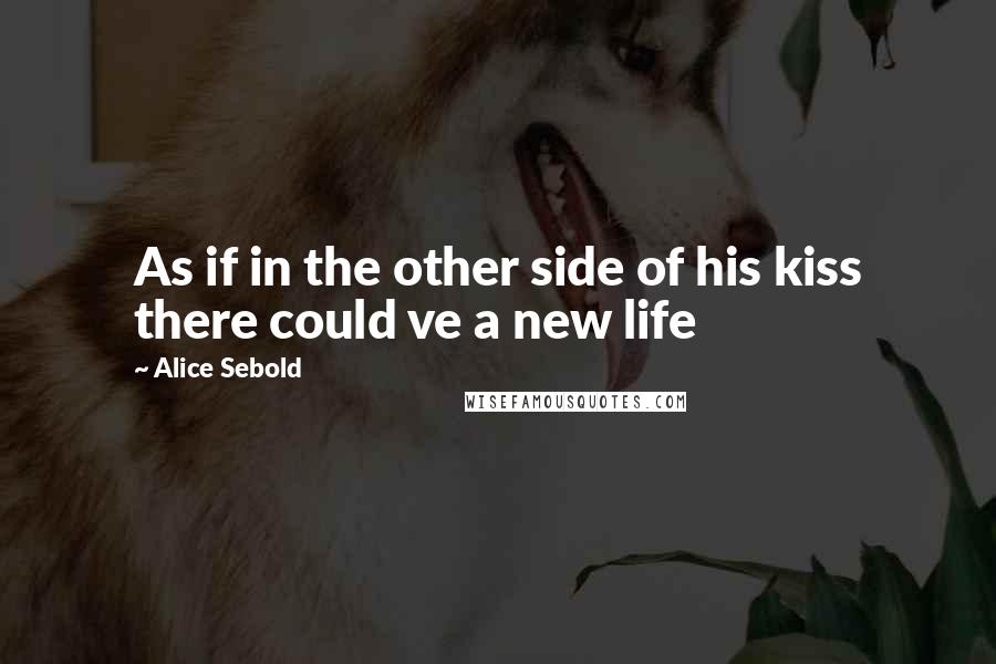 Alice Sebold Quotes: As if in the other side of his kiss there could ve a new life