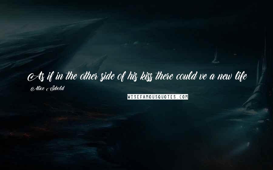 Alice Sebold Quotes: As if in the other side of his kiss there could ve a new life