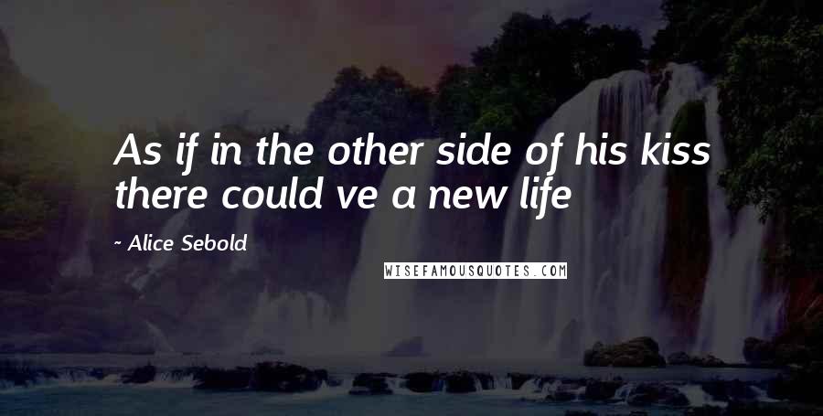 Alice Sebold Quotes: As if in the other side of his kiss there could ve a new life