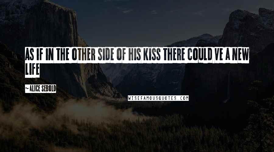 Alice Sebold Quotes: As if in the other side of his kiss there could ve a new life