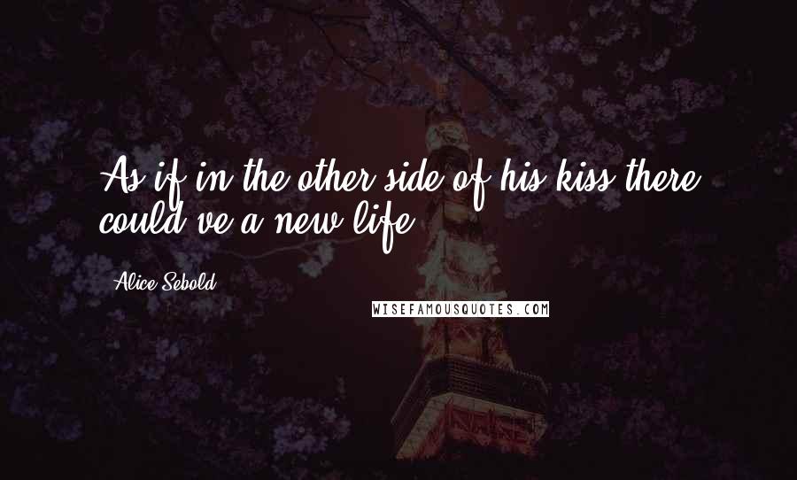 Alice Sebold Quotes: As if in the other side of his kiss there could ve a new life