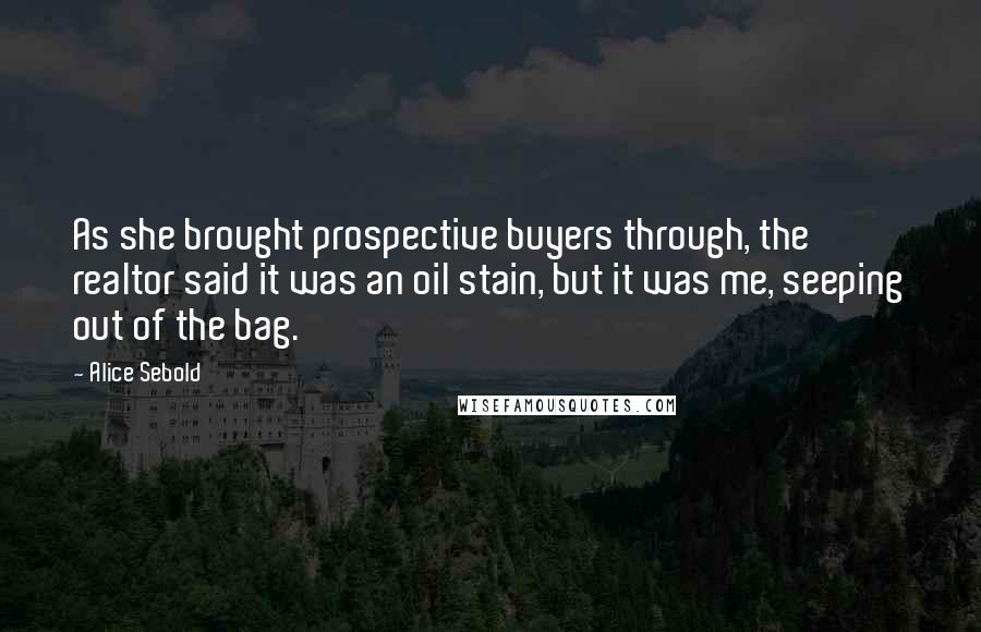 Alice Sebold Quotes: As she brought prospective buyers through, the realtor said it was an oil stain, but it was me, seeping out of the bag.