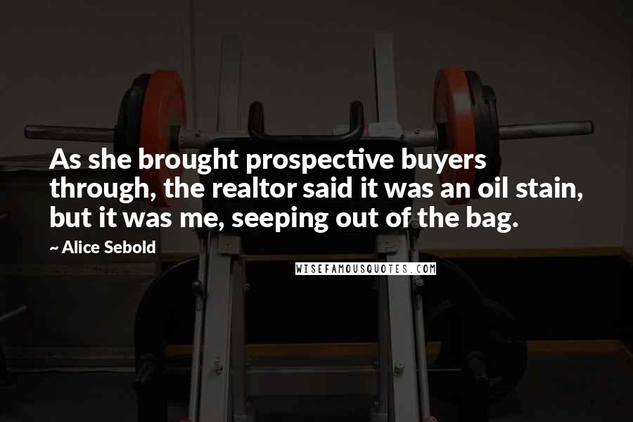 Alice Sebold Quotes: As she brought prospective buyers through, the realtor said it was an oil stain, but it was me, seeping out of the bag.