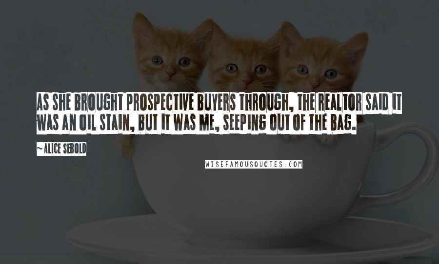 Alice Sebold Quotes: As she brought prospective buyers through, the realtor said it was an oil stain, but it was me, seeping out of the bag.