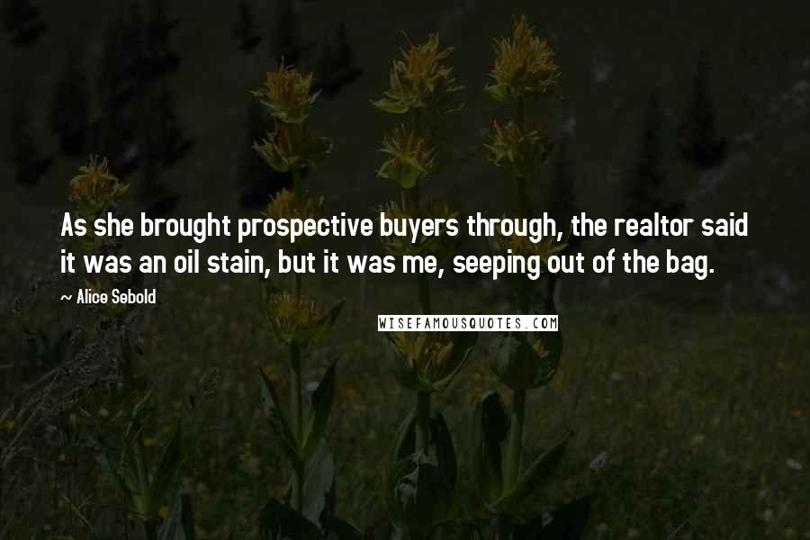 Alice Sebold Quotes: As she brought prospective buyers through, the realtor said it was an oil stain, but it was me, seeping out of the bag.