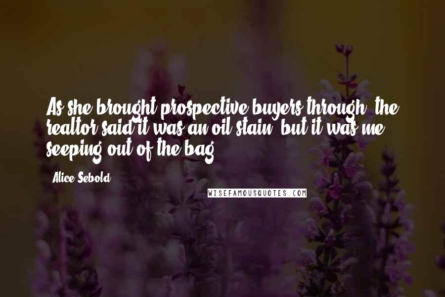 Alice Sebold Quotes: As she brought prospective buyers through, the realtor said it was an oil stain, but it was me, seeping out of the bag.