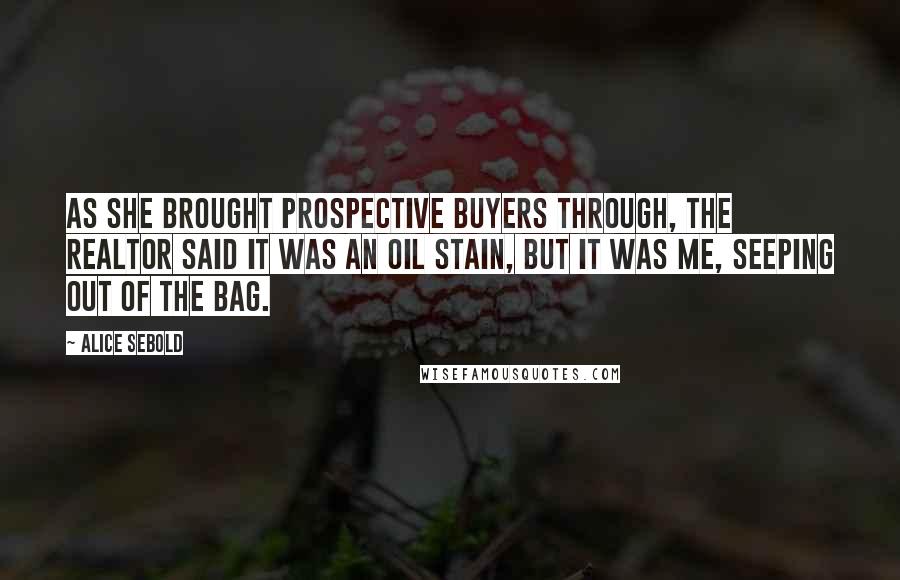 Alice Sebold Quotes: As she brought prospective buyers through, the realtor said it was an oil stain, but it was me, seeping out of the bag.