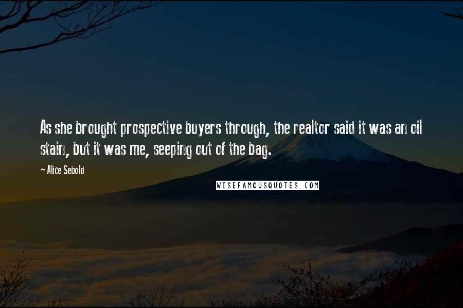 Alice Sebold Quotes: As she brought prospective buyers through, the realtor said it was an oil stain, but it was me, seeping out of the bag.