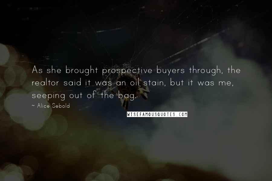 Alice Sebold Quotes: As she brought prospective buyers through, the realtor said it was an oil stain, but it was me, seeping out of the bag.