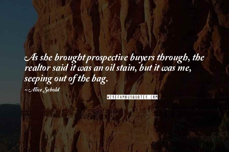 Alice Sebold Quotes: As she brought prospective buyers through, the realtor said it was an oil stain, but it was me, seeping out of the bag.