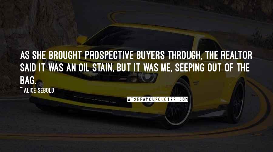 Alice Sebold Quotes: As she brought prospective buyers through, the realtor said it was an oil stain, but it was me, seeping out of the bag.