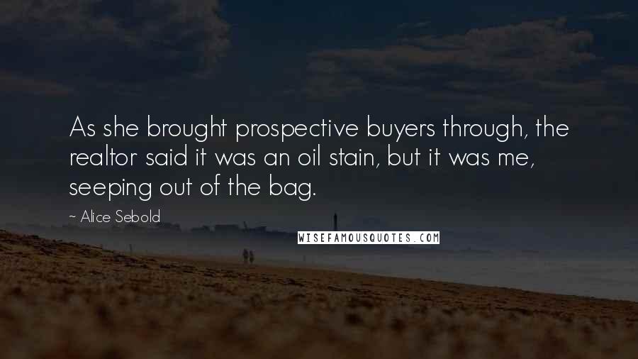 Alice Sebold Quotes: As she brought prospective buyers through, the realtor said it was an oil stain, but it was me, seeping out of the bag.