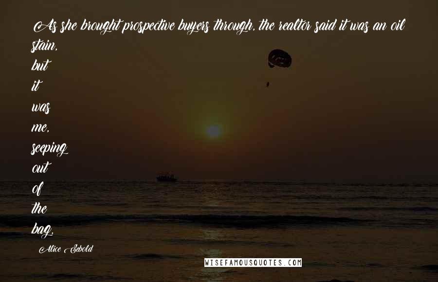 Alice Sebold Quotes: As she brought prospective buyers through, the realtor said it was an oil stain, but it was me, seeping out of the bag.