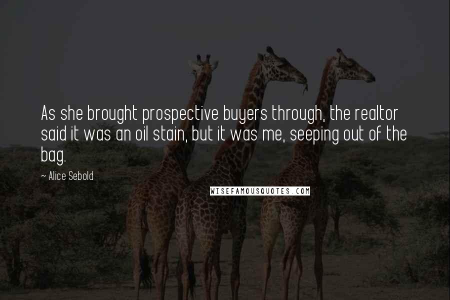 Alice Sebold Quotes: As she brought prospective buyers through, the realtor said it was an oil stain, but it was me, seeping out of the bag.