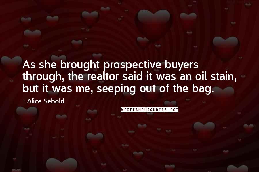 Alice Sebold Quotes: As she brought prospective buyers through, the realtor said it was an oil stain, but it was me, seeping out of the bag.