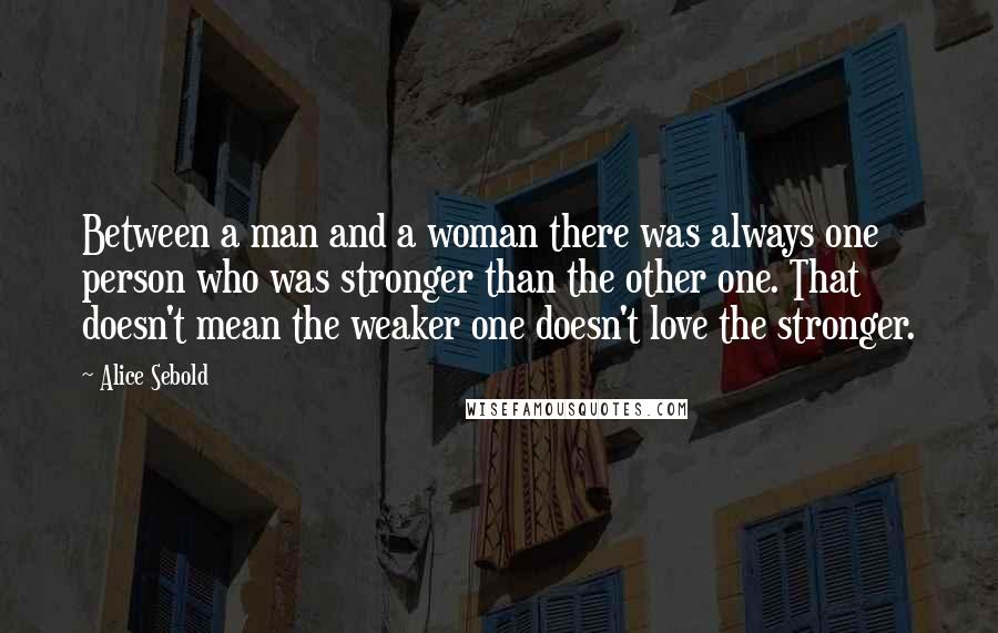 Alice Sebold Quotes: Between a man and a woman there was always one person who was stronger than the other one. That doesn't mean the weaker one doesn't love the stronger.