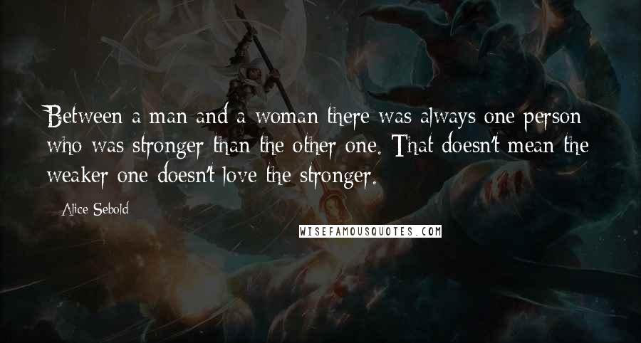 Alice Sebold Quotes: Between a man and a woman there was always one person who was stronger than the other one. That doesn't mean the weaker one doesn't love the stronger.