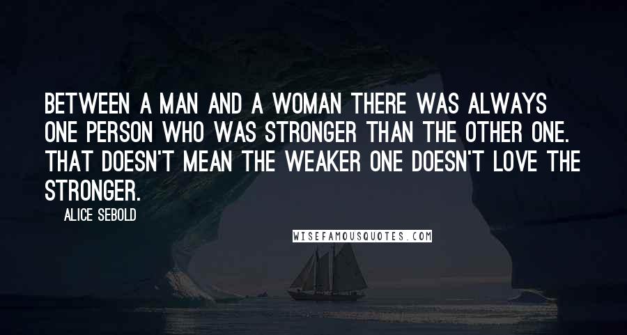 Alice Sebold Quotes: Between a man and a woman there was always one person who was stronger than the other one. That doesn't mean the weaker one doesn't love the stronger.