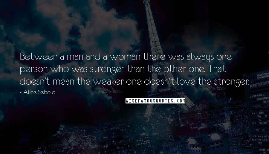 Alice Sebold Quotes: Between a man and a woman there was always one person who was stronger than the other one. That doesn't mean the weaker one doesn't love the stronger.