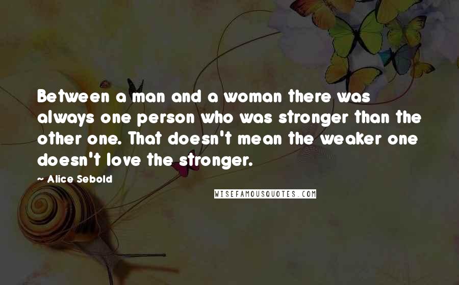 Alice Sebold Quotes: Between a man and a woman there was always one person who was stronger than the other one. That doesn't mean the weaker one doesn't love the stronger.