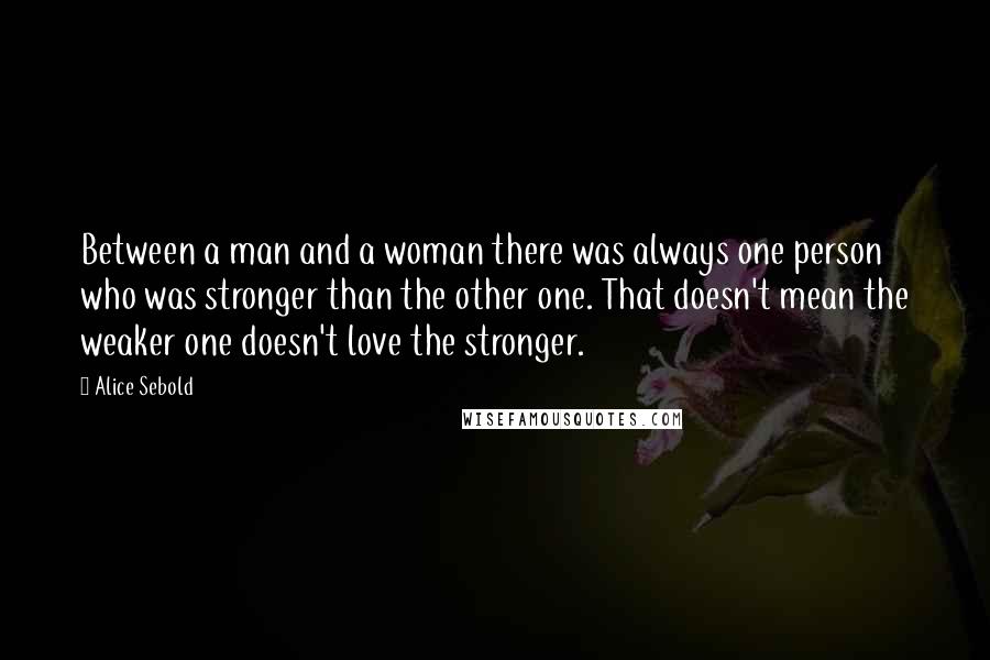 Alice Sebold Quotes: Between a man and a woman there was always one person who was stronger than the other one. That doesn't mean the weaker one doesn't love the stronger.