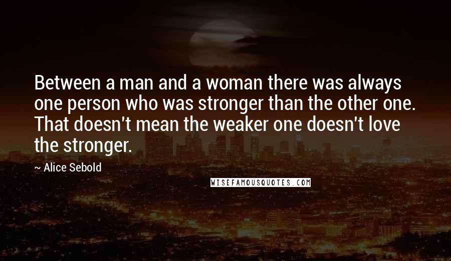 Alice Sebold Quotes: Between a man and a woman there was always one person who was stronger than the other one. That doesn't mean the weaker one doesn't love the stronger.