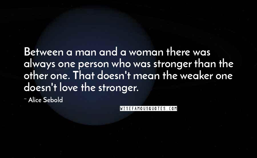 Alice Sebold Quotes: Between a man and a woman there was always one person who was stronger than the other one. That doesn't mean the weaker one doesn't love the stronger.