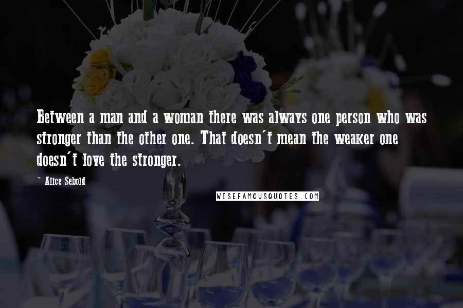 Alice Sebold Quotes: Between a man and a woman there was always one person who was stronger than the other one. That doesn't mean the weaker one doesn't love the stronger.