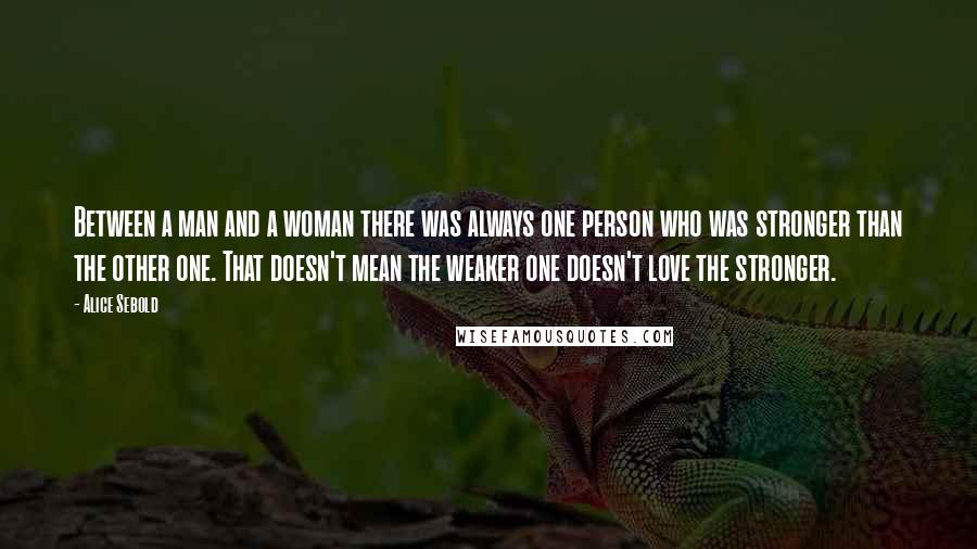 Alice Sebold Quotes: Between a man and a woman there was always one person who was stronger than the other one. That doesn't mean the weaker one doesn't love the stronger.