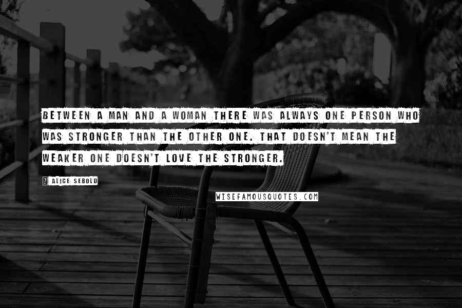 Alice Sebold Quotes: Between a man and a woman there was always one person who was stronger than the other one. That doesn't mean the weaker one doesn't love the stronger.