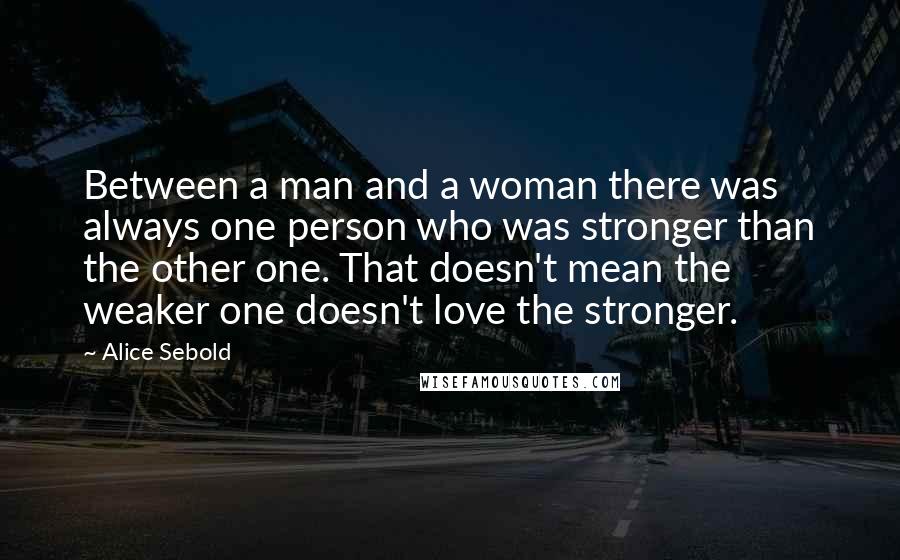 Alice Sebold Quotes: Between a man and a woman there was always one person who was stronger than the other one. That doesn't mean the weaker one doesn't love the stronger.