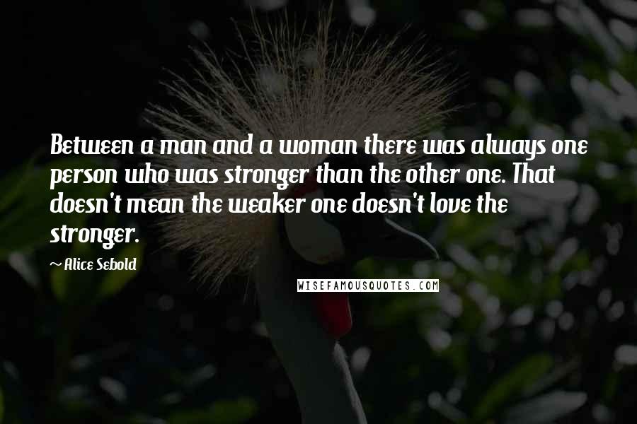 Alice Sebold Quotes: Between a man and a woman there was always one person who was stronger than the other one. That doesn't mean the weaker one doesn't love the stronger.