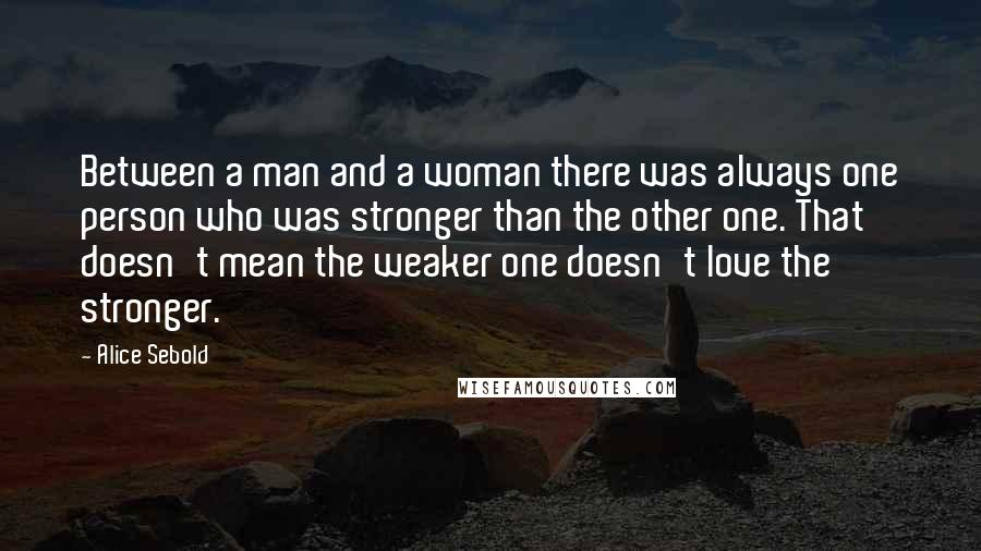 Alice Sebold Quotes: Between a man and a woman there was always one person who was stronger than the other one. That doesn't mean the weaker one doesn't love the stronger.