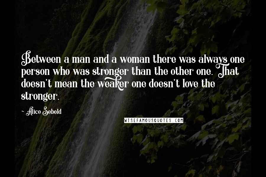 Alice Sebold Quotes: Between a man and a woman there was always one person who was stronger than the other one. That doesn't mean the weaker one doesn't love the stronger.