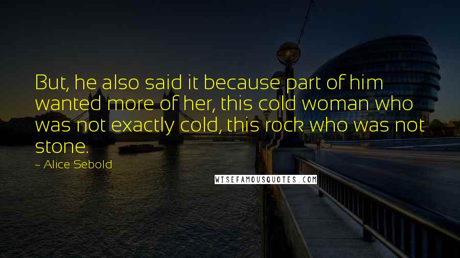 Alice Sebold Quotes: But, he also said it because part of him wanted more of her, this cold woman who was not exactly cold, this rock who was not stone.