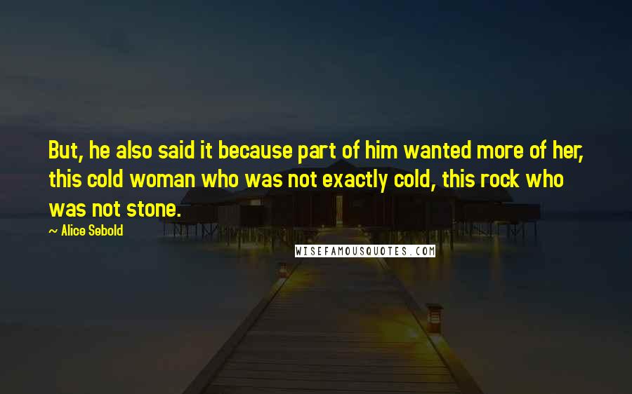 Alice Sebold Quotes: But, he also said it because part of him wanted more of her, this cold woman who was not exactly cold, this rock who was not stone.