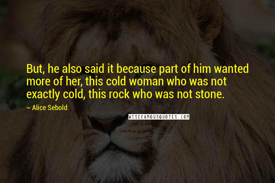 Alice Sebold Quotes: But, he also said it because part of him wanted more of her, this cold woman who was not exactly cold, this rock who was not stone.