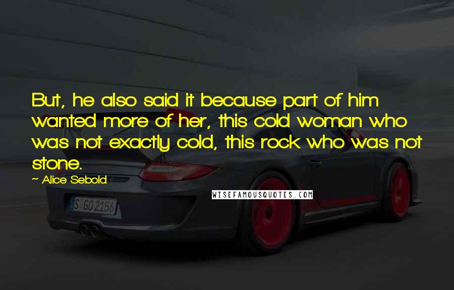 Alice Sebold Quotes: But, he also said it because part of him wanted more of her, this cold woman who was not exactly cold, this rock who was not stone.