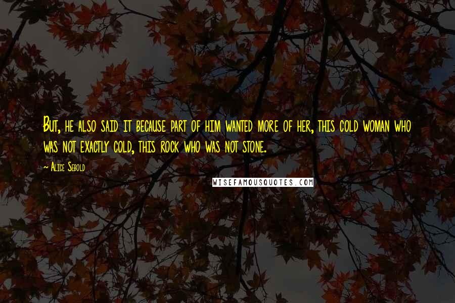 Alice Sebold Quotes: But, he also said it because part of him wanted more of her, this cold woman who was not exactly cold, this rock who was not stone.