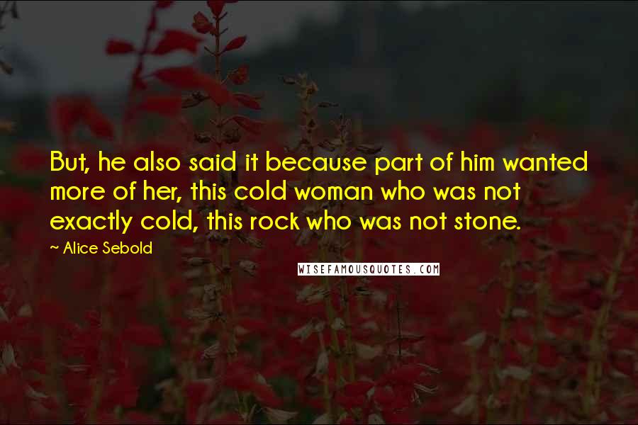Alice Sebold Quotes: But, he also said it because part of him wanted more of her, this cold woman who was not exactly cold, this rock who was not stone.